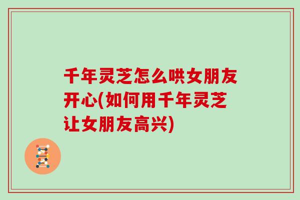 千年灵芝怎么哄女朋友开心(如何用千年灵芝让女朋友高兴)
