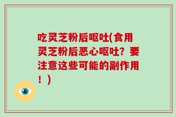 吃灵芝粉后呕吐(食用灵芝粉后恶心呕吐？要注意这些可能的副作用！)