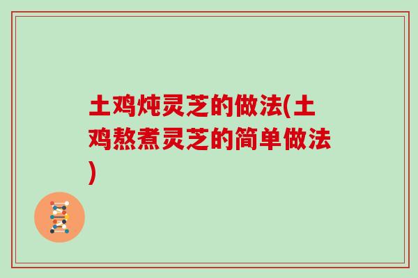 土鸡炖灵芝的做法(土鸡熬煮灵芝的简单做法)