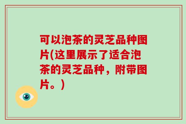 可以泡茶的灵芝品种图片(这里展示了适合泡茶的灵芝品种,附带图片。)