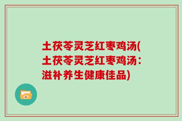 土茯苓灵芝红枣鸡汤(土茯苓灵芝红枣鸡汤:滋补养生健康佳品)