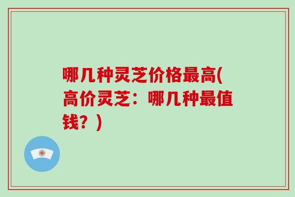 哪几种灵芝价格最高(高价灵芝:哪几种最值钱?)