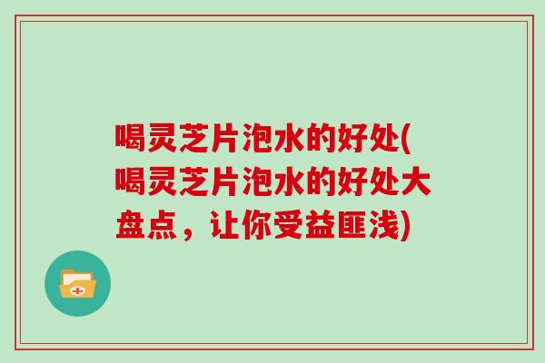 喝灵芝片泡水的好处(喝灵芝片泡水的好处大盘点，让你受益匪浅)