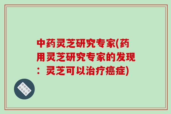 中药灵芝研究专家(药用灵芝研究专家的发现：灵芝可以治疗癌症)
