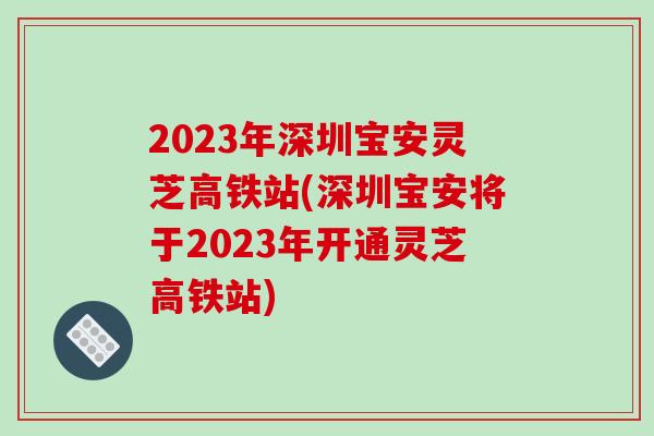 2023年深圳宝安灵芝高铁站(深圳宝安将于2023年开通灵芝高铁站)