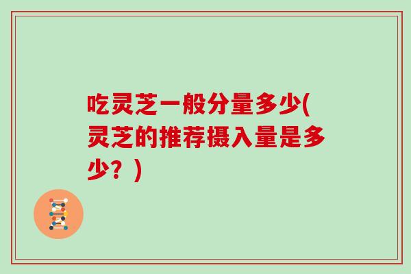吃灵芝一般分量多少(灵芝的推荐摄入量是多少?)