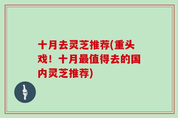 十月去灵芝推荐(重头戏！十月最值得去的国内灵芝推荐)
