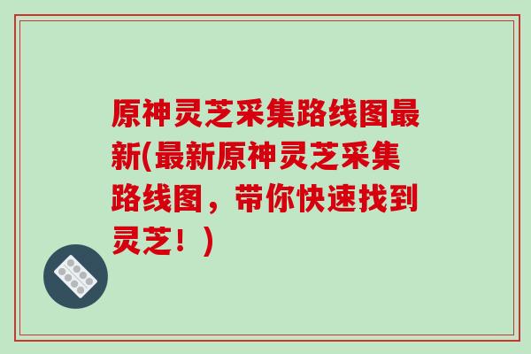 原神灵芝采集路线图最新(最新原神灵芝采集路线图,带你快速找到灵芝!)