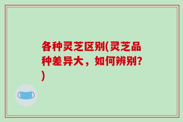 各种灵芝区别(灵芝品种差异大，如何辨别？)