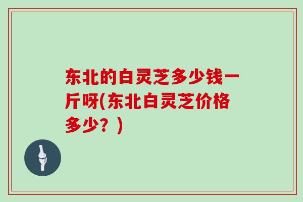 东北的白灵芝多少钱一斤呀(东北白灵芝价格多少?)