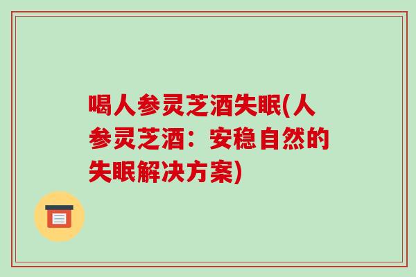 喝人参灵芝酒失眠(人参灵芝酒：安稳自然的失眠解决方案)