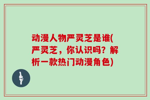 动漫人物严灵芝是谁(严灵芝,你认识吗?解析一款热门动漫角色)