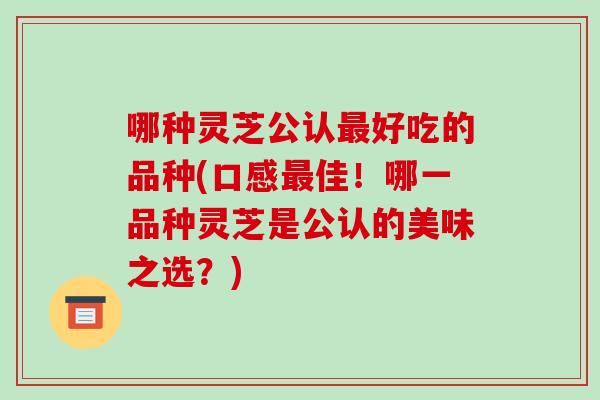 哪种灵芝公认最好吃的品种(口感最佳!哪一品种灵芝是公认的美味之选?)