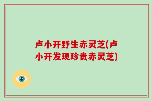卢小开野生赤灵芝(卢小开发现珍贵赤灵芝)