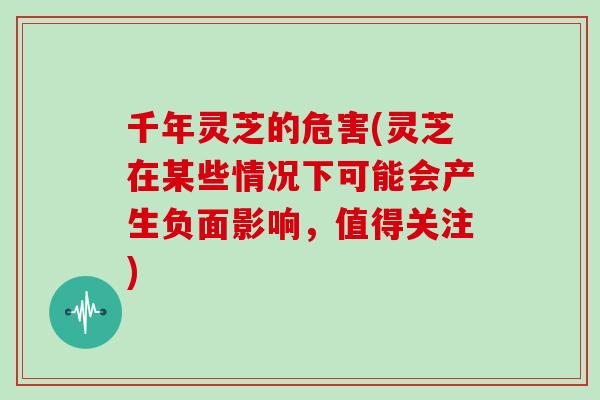 千年灵芝的危害(灵芝在某些情况下可能会产生负面影响，值得关注)