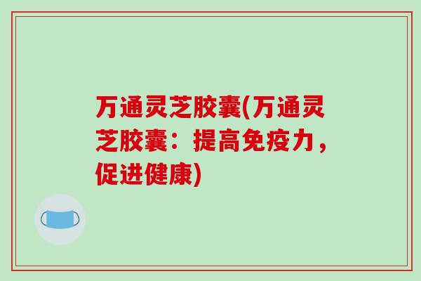 万通灵芝胶囊(万通灵芝胶囊:提高免疫力,促进健康)