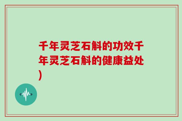 千年灵芝石斛的功效千年灵芝石斛的健康益处)