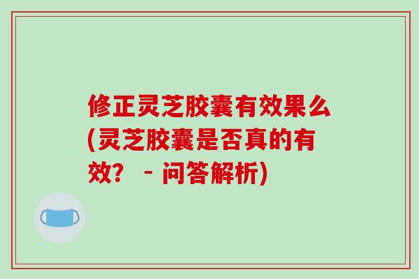 修正灵芝胶囊有效果么(灵芝胶囊是否真的有效？ - 问答解析)