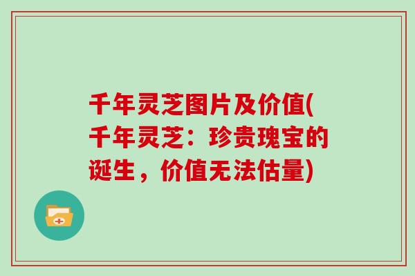 千年灵芝图片及价值(千年灵芝:珍贵瑰宝的诞生,价值无法估量)