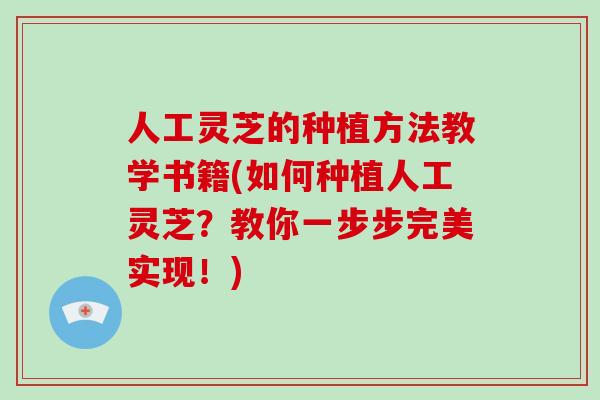 人工灵芝的种植方法教学书籍(如何种植人工灵芝?教你一步步完美实现!)