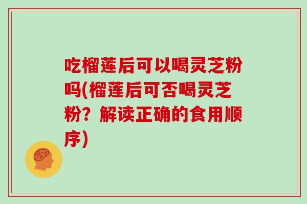 吃榴莲后可以喝灵芝粉吗(榴莲后可否喝灵芝粉？解读正确的食用顺序)