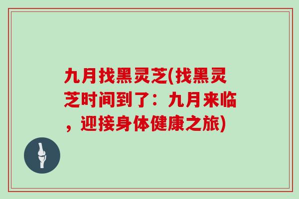 九月找黑灵芝(找黑灵芝时间到了:九月来临,迎接身体健康之旅)