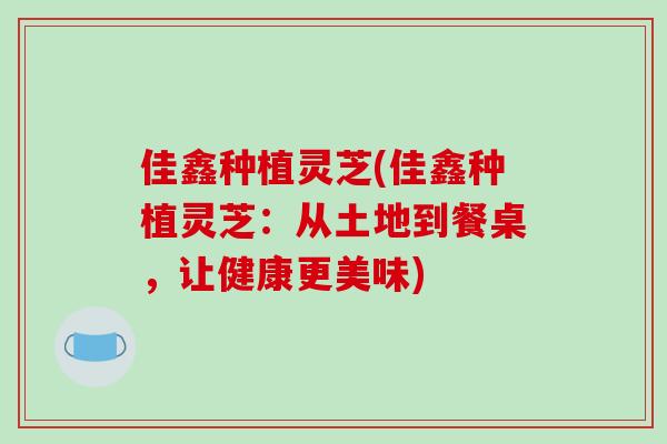 佳鑫种植灵芝(佳鑫种植灵芝：从土地到餐桌，让健康更美味)