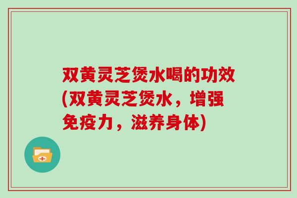 双黄灵芝煲水喝的功效(双黄灵芝煲水，增强免疫力，滋养身体)