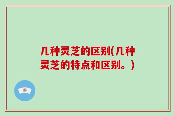 几种灵芝的区别(几种灵芝的特点和区别。)