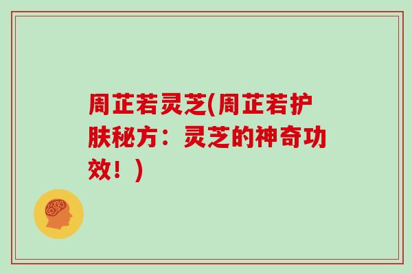 周芷若灵芝(周芷若护肤秘方:灵芝的神奇功效!)