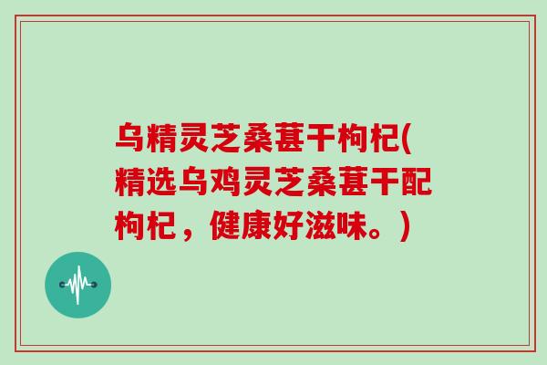 乌精灵芝桑葚干枸杞(精选乌鸡灵芝桑葚干配枸杞,健康好滋味。)
