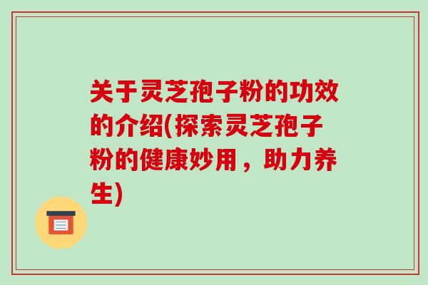 关于灵芝孢子粉的功效的介绍(探索灵芝孢子粉的健康妙用,助力养生)