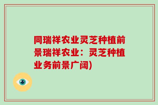 同瑞祥农业灵芝种植前景瑞祥农业：灵芝种植业务前景广阔)