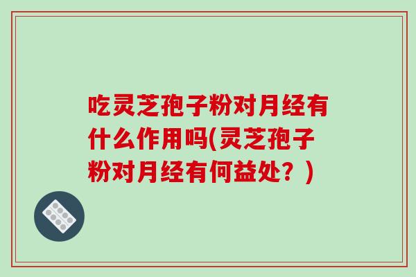 吃灵芝孢子粉对月经有什么作用吗(灵芝孢子粉对月经有何益处?)