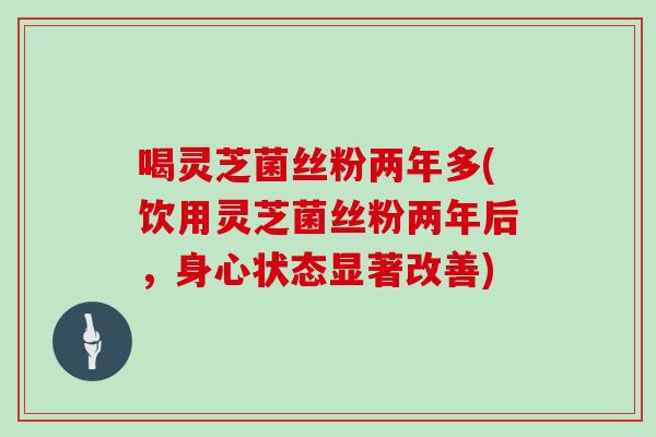喝灵芝菌丝粉两年多(饮用灵芝菌丝粉两年后,身心状态显著改善)