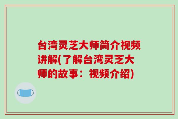 台湾灵芝大师简介视频讲解(了解台湾灵芝大师的故事：视频介绍)