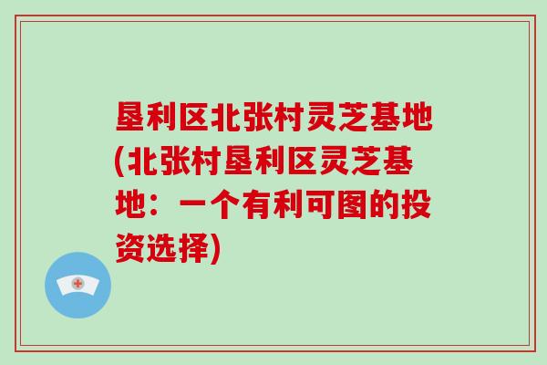 垦利区北张村灵芝基地(北张村垦利区灵芝基地:一个有利可图的投资选择)