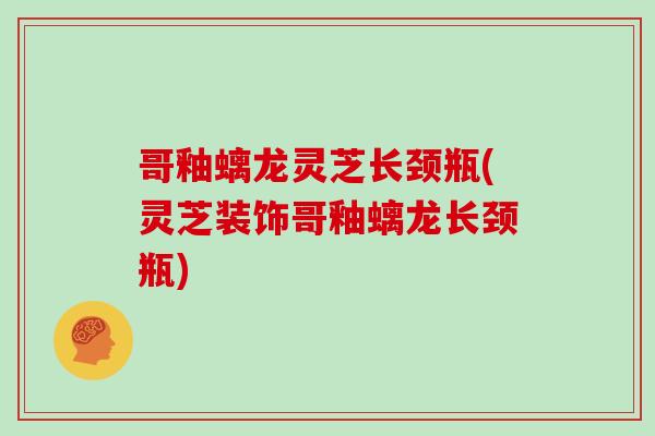 哥釉螭龙灵芝长颈瓶(灵芝装饰哥釉螭龙长颈瓶)