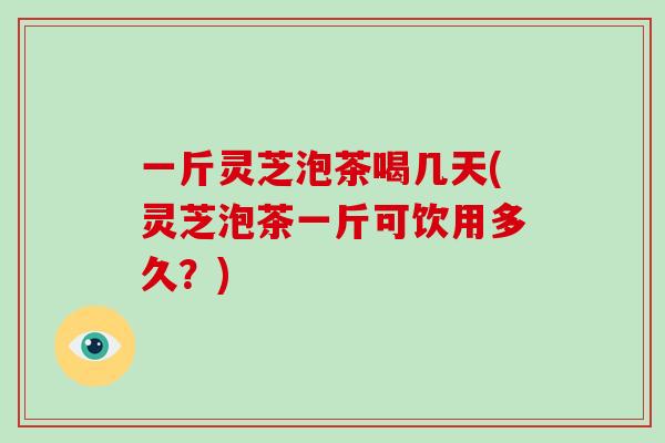 一斤灵芝泡茶喝几天(灵芝泡茶一斤可饮用多久?)