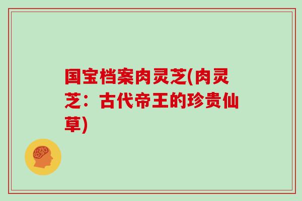 国宝档案肉灵芝(肉灵芝:古代帝王的珍贵仙草)