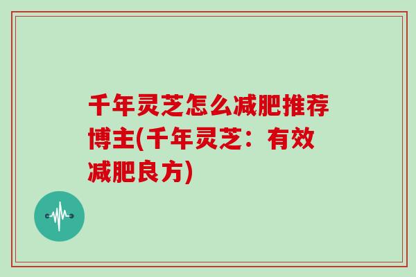 千年灵芝怎么减肥推荐博主(千年灵芝:有效减肥良方)
