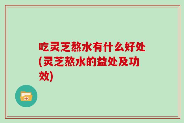 吃灵芝熬水有什么好处(灵芝熬水的益处及功效)