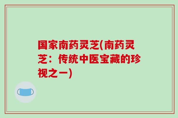 国家南药灵芝(南药灵芝:传统中医宝藏的珍视之一)