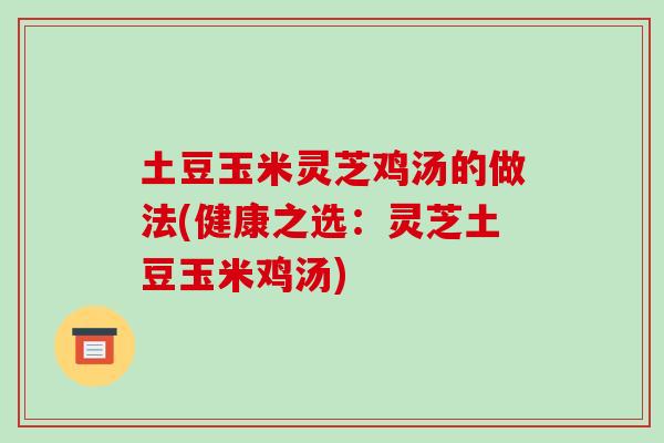 土豆玉米灵芝鸡汤的做法(健康之选:灵芝土豆玉米鸡汤)