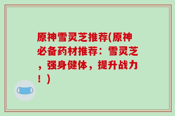 原神雪灵芝推荐(原神必备药材推荐:雪灵芝,强身健体,提升战力!)