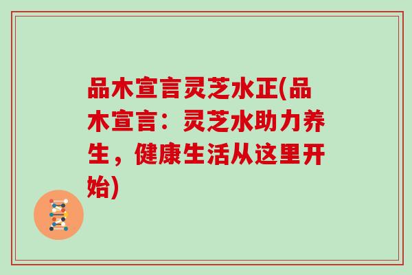 品木宣言灵芝水正(品木宣言：灵芝水助力养生，健康生活从这里开始)