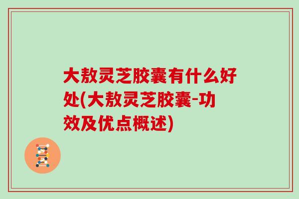 大敖灵芝胶囊有什么好处(大敖灵芝胶囊-功效及优点概述)
