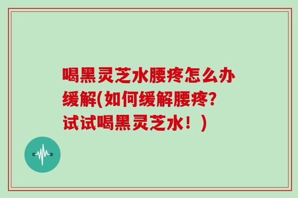 喝黑灵芝水腰疼怎么办缓解(如何缓解腰疼?试试喝黑灵芝水!)