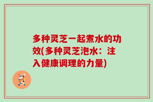 多种灵芝一起煮水的功效(多种灵芝泡水：注入健康调理的力量)