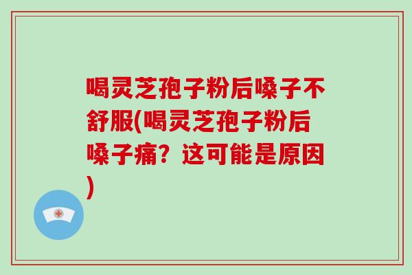 喝灵芝孢子粉后嗓子不舒服(喝灵芝孢子粉后嗓子痛?这可能是原因)